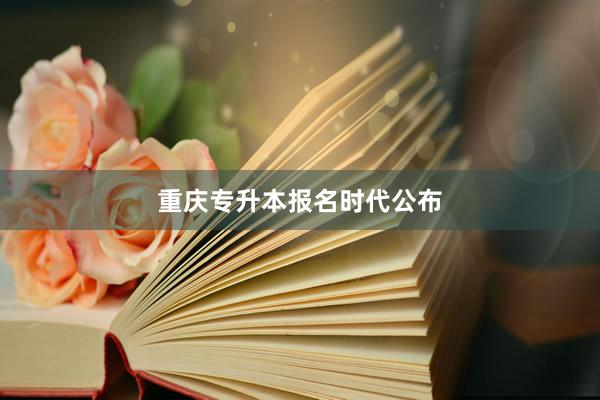 重庆专升本报名时代公布