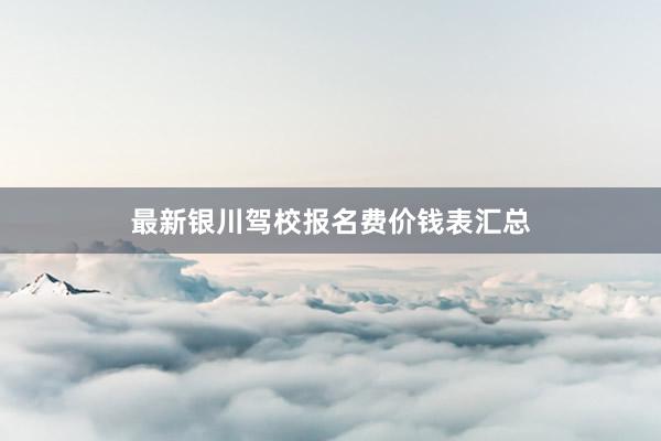最新银川驾校报名费价钱表汇总