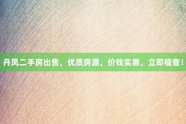丹凤二手房出售，优质房源，价钱实惠，立即稽查！