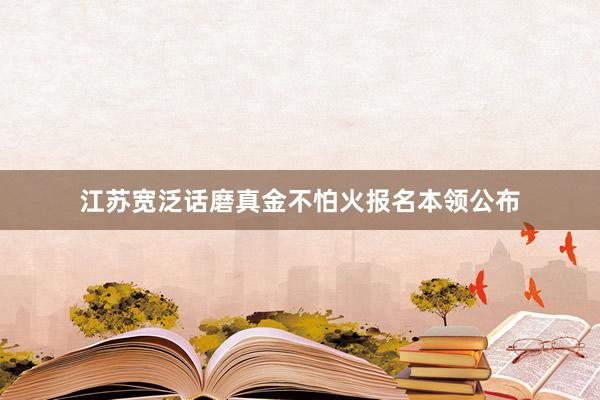 江苏宽泛话磨真金不怕火报名本领公布