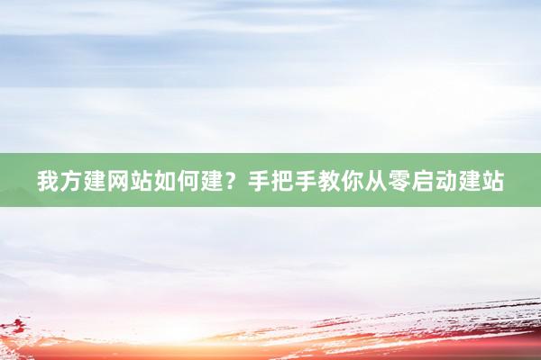 我方建网站如何建？手把手教你从零启动建站