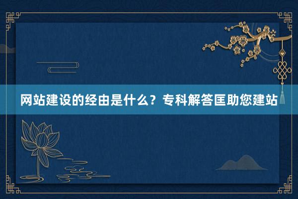 网站建设的经由是什么？专科解答匡助您建站