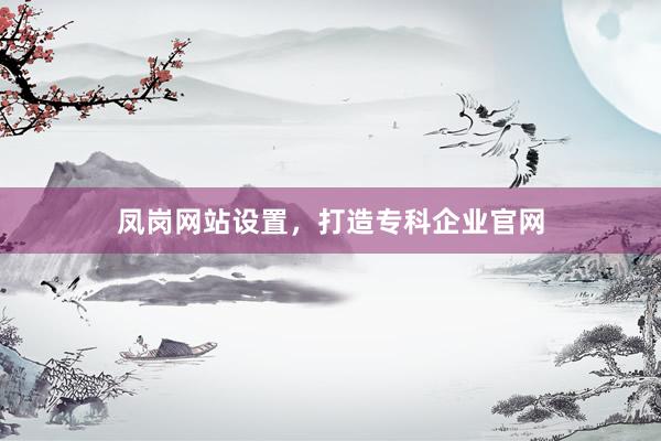 凤岗网站设置，打造专科企业官网