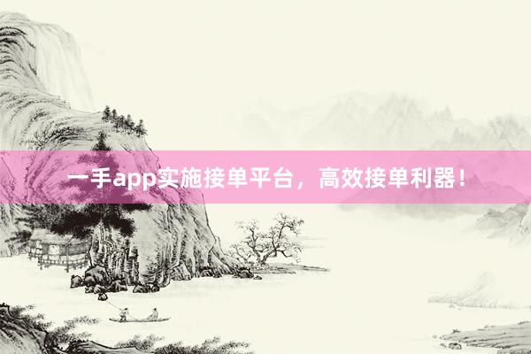一手app实施接单平台，高效接单利器！
