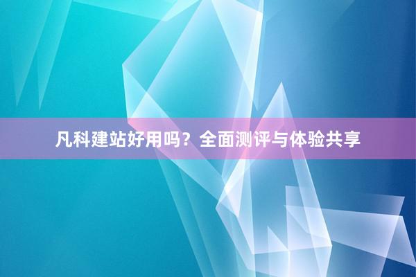 凡科建站好用吗？全面测评与体验共享