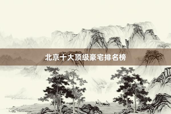 北京十大顶级豪宅排名榜