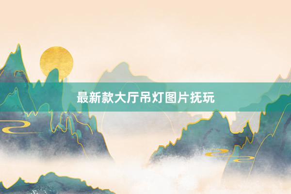 最新款大厅吊灯图片抚玩