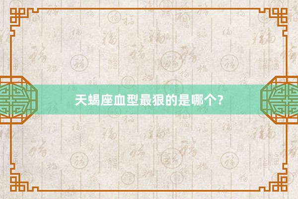 天蝎座血型最狠的是哪个？