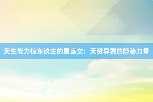 天生能力惊东谈主的星座女：天资异禀的隐秘力量