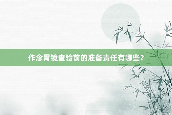 作念胃镜查验前的准备责任有哪些？