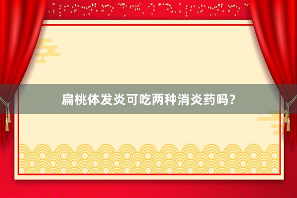 扁桃体发炎可吃两种消炎药吗？