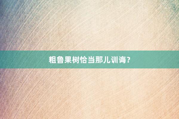 粗鲁果树恰当那儿训诲？