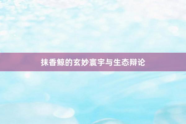 抹香鲸的玄妙寰宇与生态辩论