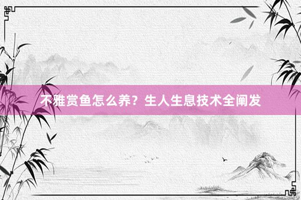 不雅赏鱼怎么养？生人生息技术全阐发