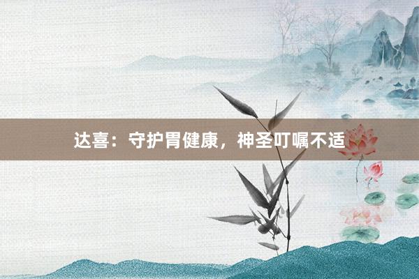 达喜：守护胃健康，神圣叮嘱不适
